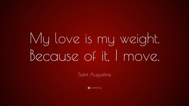 Saint Augustine Quote: “My love is my weight. Because of it, I move.”