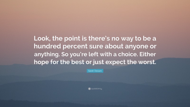 Sarah Dessen Quote: “Look, the point is there’s no way to be a hundred percent sure about anyone or anything. So you’re left with a choice. Either hope for the best or just expect the worst.”
