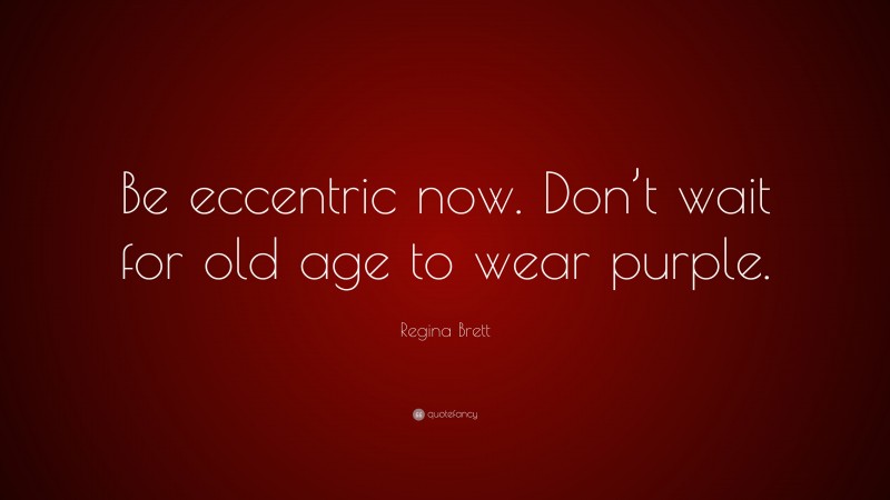 Regina Brett Quote: “Be eccentric now. Don’t wait for old age to wear purple.”