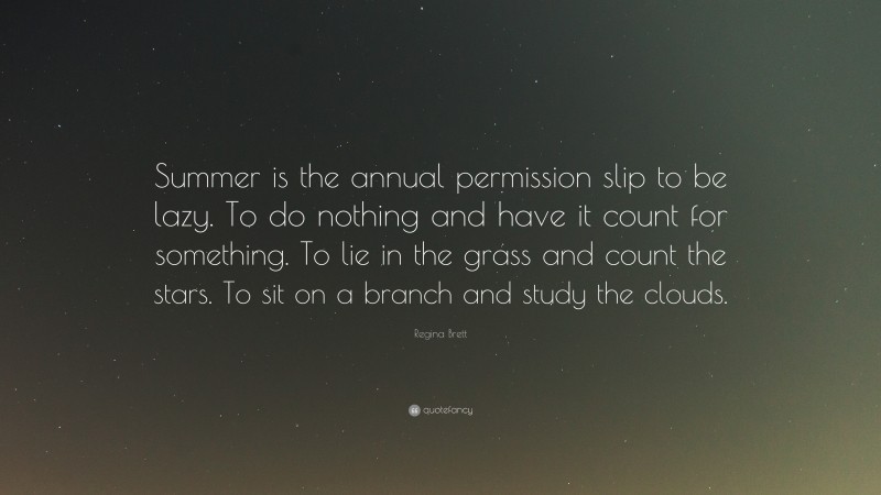 Regina Brett Quote: “Summer is the annual permission slip to be lazy. To do nothing and have it count for something. To lie in the grass and count the stars. To sit on a branch and study the clouds.”
