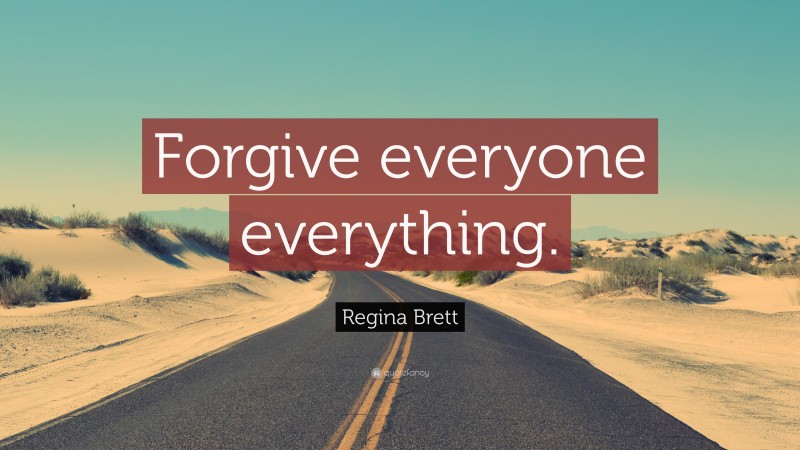 Regina Brett Quote: “Forgive everyone everything.”