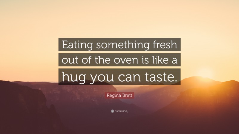 Regina Brett Quote: “Eating something fresh out of the oven is like a hug you can taste.”