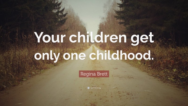 Regina Brett Quote: “Your children get only one childhood.”