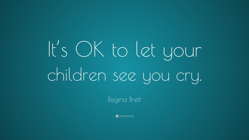 Regina Brett Quote: “It’s OK to let your children see you cry.”