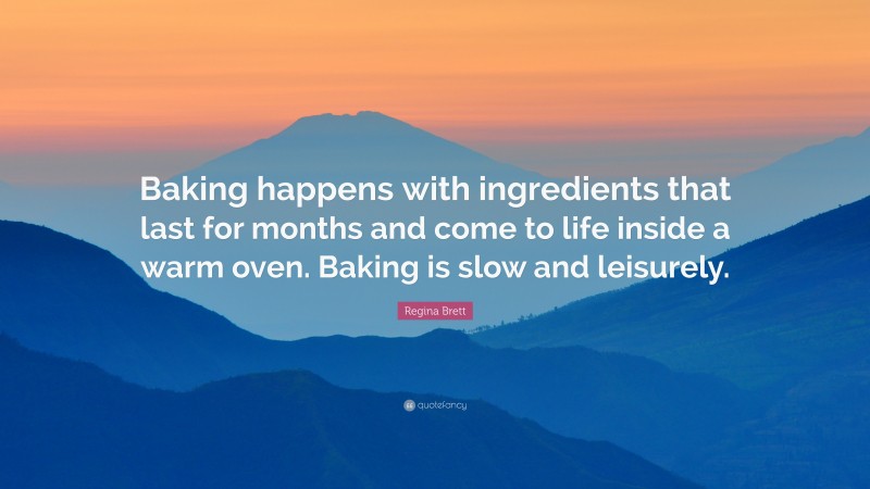 Regina Brett Quote: “Baking happens with ingredients that last for months and come to life inside a warm oven. Baking is slow and leisurely.”
