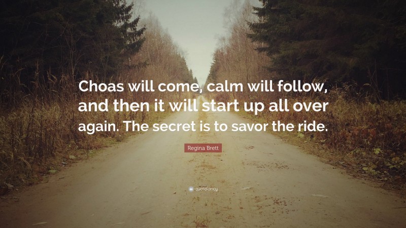 Regina Brett Quote: “Choas will come, calm will follow, and then it will start up all over again. The secret is to savor the ride.”