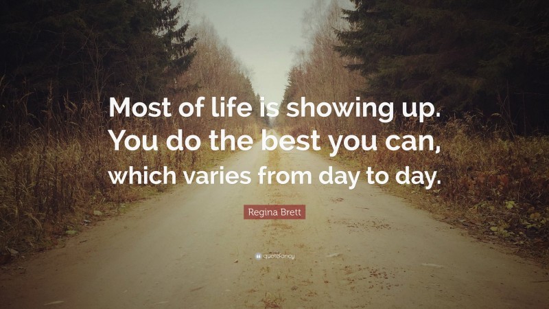 Regina Brett Quote: “Most of life is showing up. You do the best you can, which varies from day to day.”