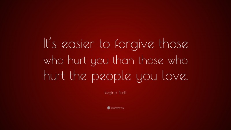 Regina Brett Quote: “It’s easier to forgive those who hurt you than those who hurt the people you love.”
