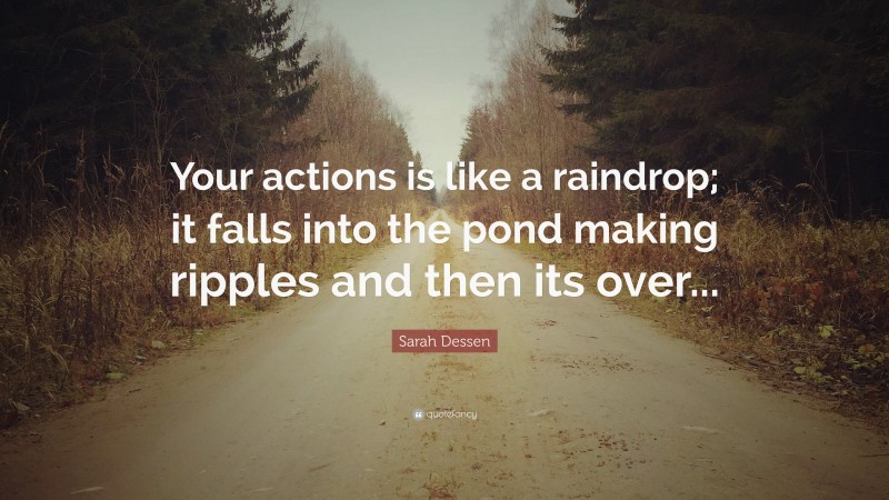 Sarah Dessen Quote: “Your actions is like a raindrop; it falls into the pond making ripples and then its over...”