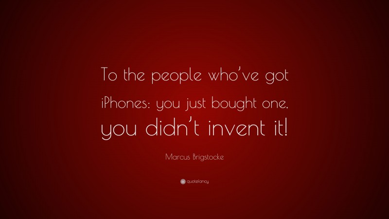 Marcus Brigstocke Quote: “To the people who’ve got iPhones: you just bought one, you didn’t invent it!”
