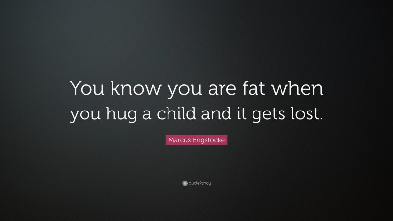 Marcus Brigstocke Quote: “You know you are fat when you hug a child and it gets lost.”