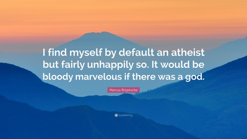 Marcus Brigstocke Quote: “I find myself by default an atheist but fairly unhappily so. It would be bloody marvelous if there was a god.”