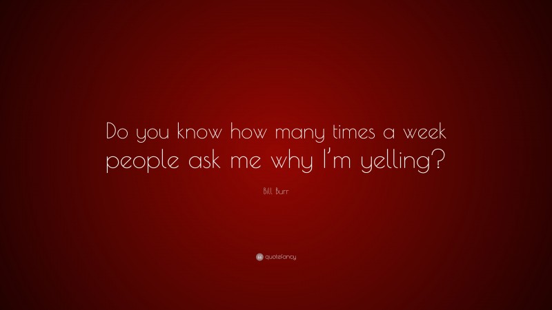 Bill Burr Quote: “Do you know how many times a week people ask me why I’m yelling?”
