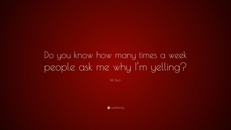 Bill Burr Quote: “Do you know how many times a week people ask me why I’m yelling?”