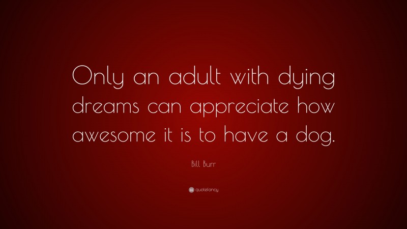 Bill Burr Quote: “Only an adult with dying dreams can appreciate how awesome it is to have a dog.”