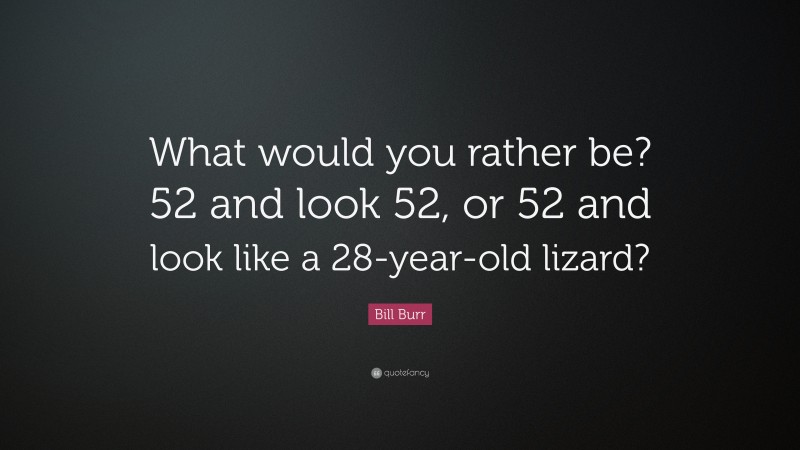 Bill Burr Quote: “What would you rather be? 52 and look 52, or 52 and look like a 28-year-old lizard?”
