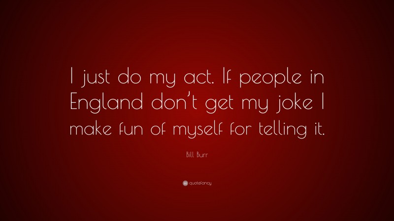 Bill Burr Quote: “I just do my act. If people in England don’t get my joke I make fun of myself for telling it.”