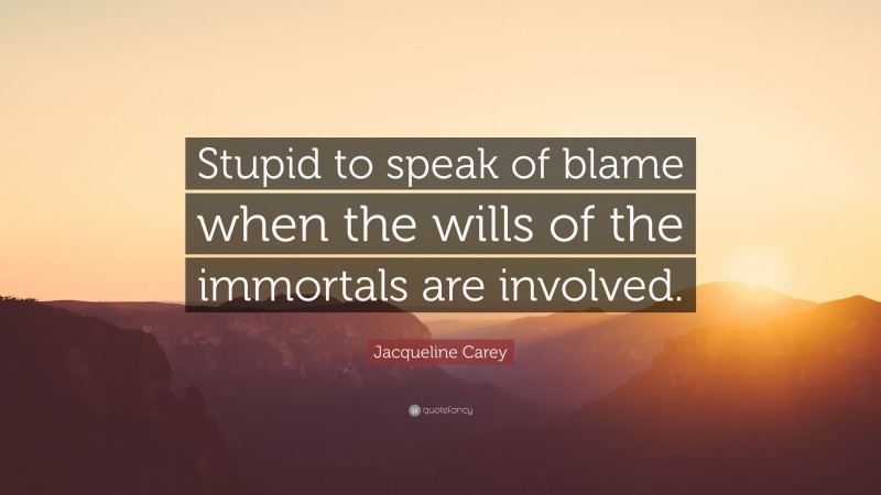 Jacqueline Carey Quote: “Stupid to speak of blame when the wills of the immortals are involved.”