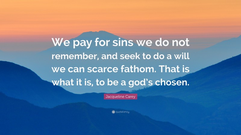 Jacqueline Carey Quote: “We pay for sins we do not remember, and seek to do a will we can scarce fathom. That is what it is, to be a god’s chosen.”