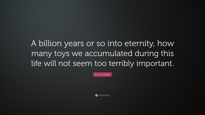 D. A. Carson Quote: “A billion years or so into eternity, how many toys we accumulated during this life will not seem too terribly important.”
