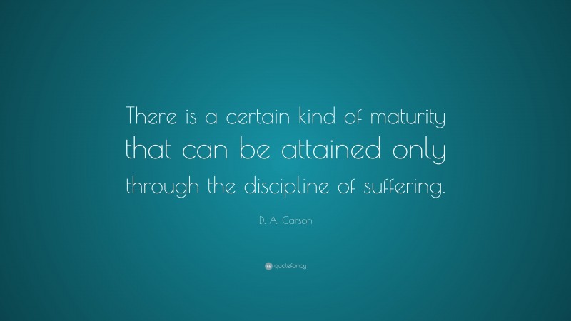 D. A. Carson Quote: “There is a certain kind of maturity that can be attained only through the discipline of suffering.”