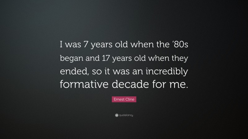 Ernest Cline Quote: “I was 7 years old when the ’80s began and 17 years old when they ended, so it was an incredibly formative decade for me.”