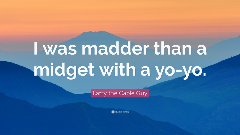 Larry the Cable Guy Quote: “I was madder than a midget with a yo-yo.”
