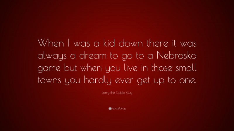 Larry the Cable Guy Quote: “When I was a kid down there it was always a dream to go to a Nebraska game but when you live in those small towns you hardly ever get up to one.”