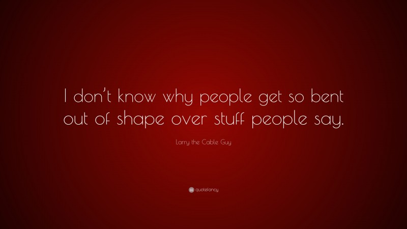Larry the Cable Guy Quote: “I don’t know why people get so bent out of shape over stuff people say.”