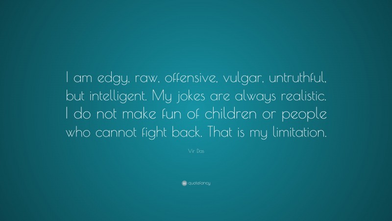Vir Das Quote: “I am edgy, raw, offensive, vulgar, untruthful, but intelligent. My jokes are always realistic. I do not make fun of children or people who cannot fight back. That is my limitation.”