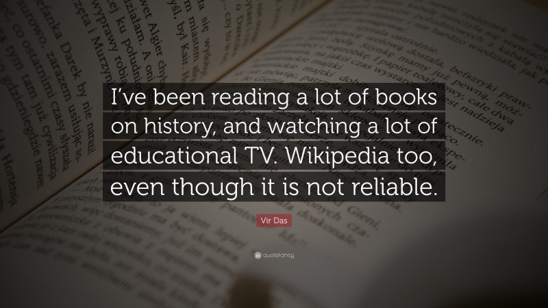 Vir Das Quote: “I’ve been reading a lot of books on history, and watching a lot of educational TV. Wikipedia too, even though it is not reliable.”