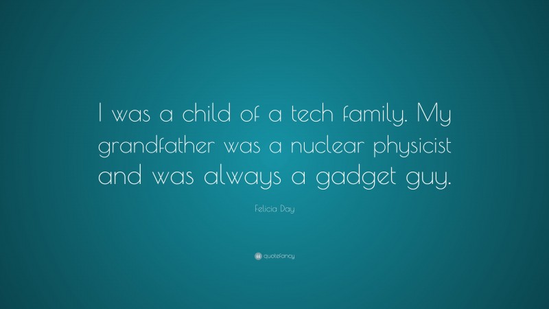 Felicia Day Quote: “I was a child of a tech family. My grandfather was a nuclear physicist and was always a gadget guy.”