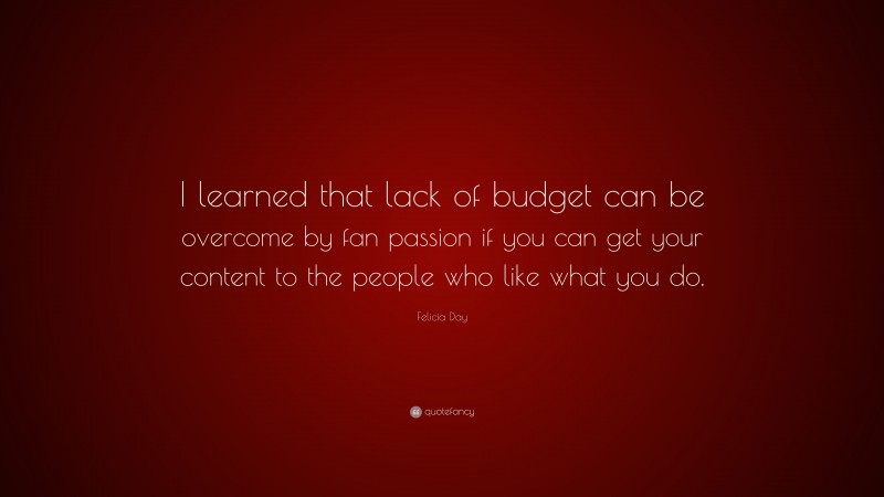 Felicia Day Quote: “I learned that lack of budget can be overcome by fan passion if you can get your content to the people who like what you do.”