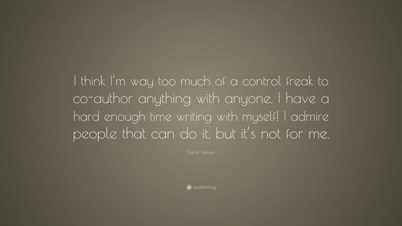 Sarah Dessen Quote: “I think I’m way too much of a control freak to co-author anything with anyone. I have a hard enough time writing with myself! I admire people that can do it, but it’s not for me.”