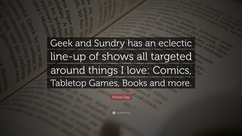 Felicia Day Quote: “Geek and Sundry has an eclectic line-up of shows all targeted around things I love: Comics, Tabletop Games, Books and more.”
