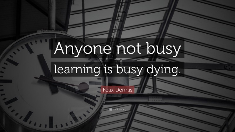 Felix Dennis Quote: “Anyone not busy learning is busy dying.”