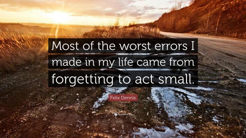 Felix Dennis Quote: “Most of the worst errors I made in my life came from forgetting to act small.”