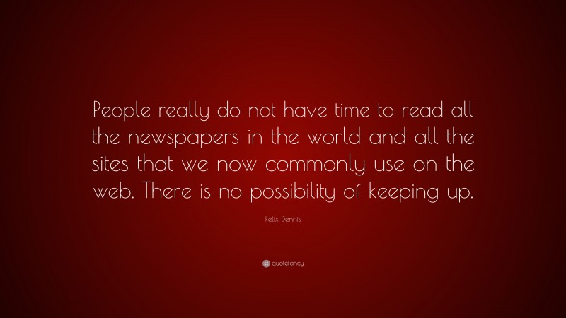 Felix Dennis Quote: “People really do not have time to read all the newspapers in the world and all the sites that we now commonly use on the web. There is no possibility of keeping up.”