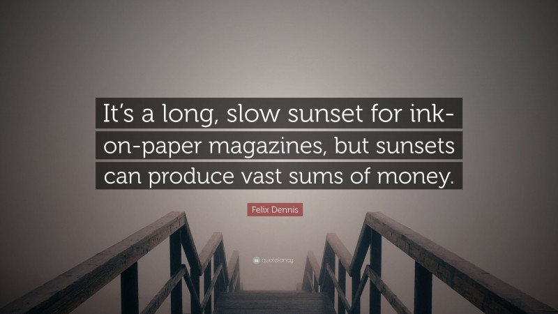 Felix Dennis Quote: “It’s a long, slow sunset for ink-on-paper magazines, but sunsets can produce vast sums of money.”