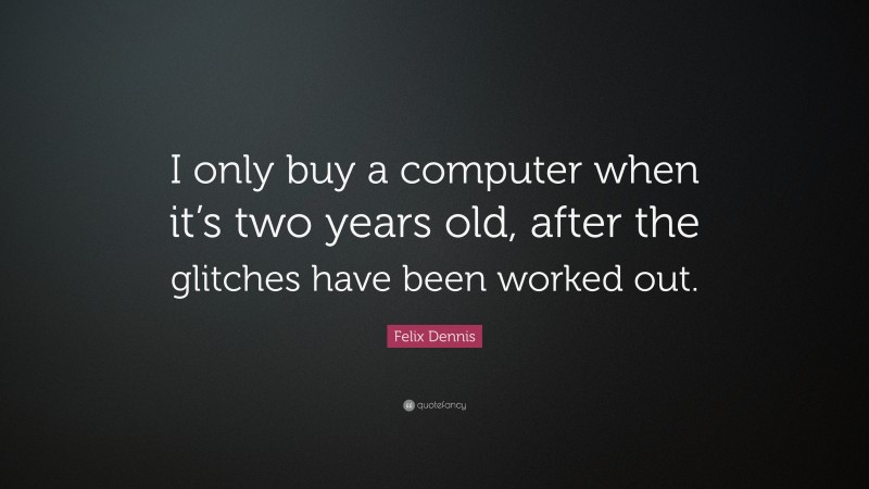 Felix Dennis Quote: “I only buy a computer when it’s two years old, after the glitches have been worked out.”