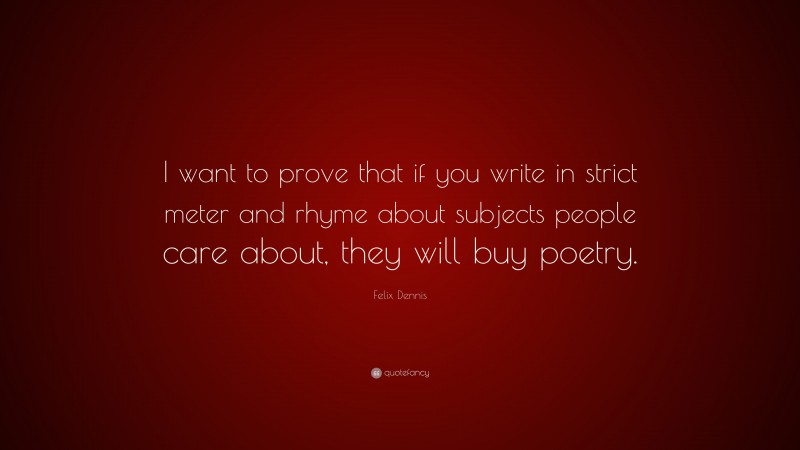 Felix Dennis Quote: “I want to prove that if you write in strict meter and rhyme about subjects people care about, they will buy poetry.”
