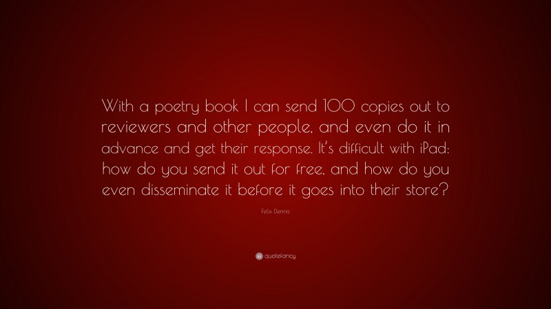 Felix Dennis Quote: “With a poetry book I can send 100 copies out to reviewers and other people, and even do it in advance and get their response. It’s difficult with iPad: how do you send it out for free, and how do you even disseminate it before it goes into their store?”