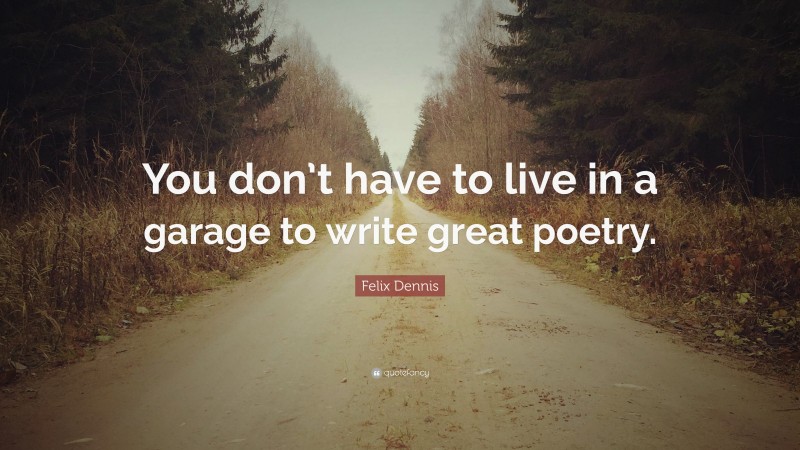 Felix Dennis Quote: “You don’t have to live in a garage to write great poetry.”