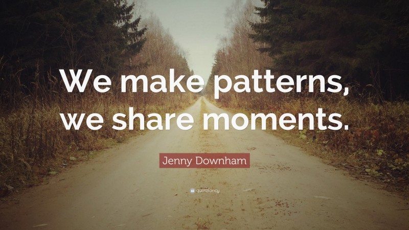 Jenny Downham Quote: “We make patterns, we share moments.”