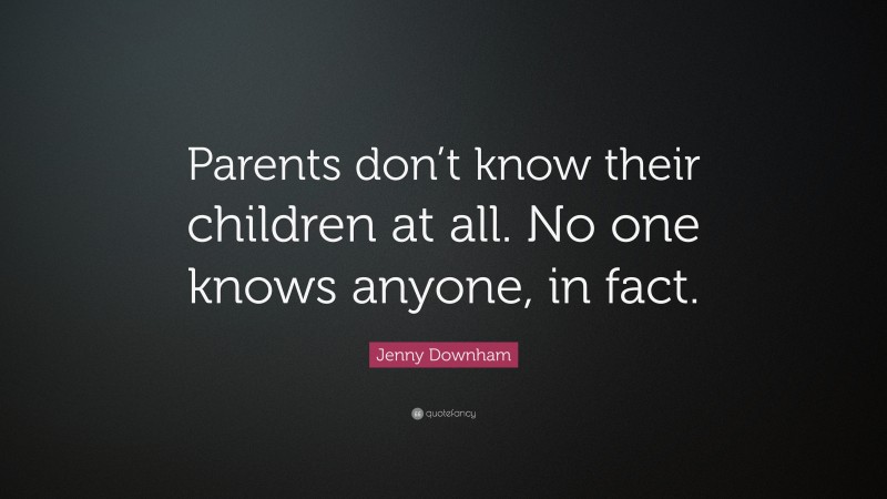 Jenny Downham Quote: “Parents don’t know their children at all. No one knows anyone, in fact.”