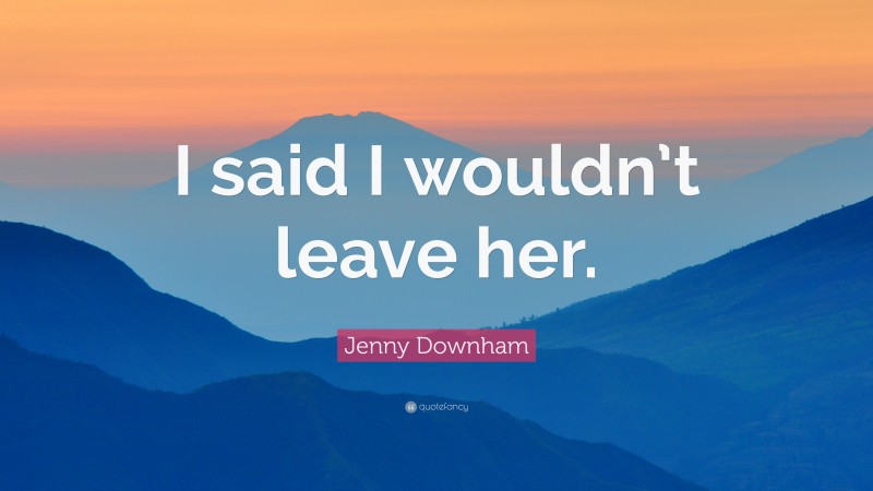 Jenny Downham Quote: “I said I wouldn’t leave her.”