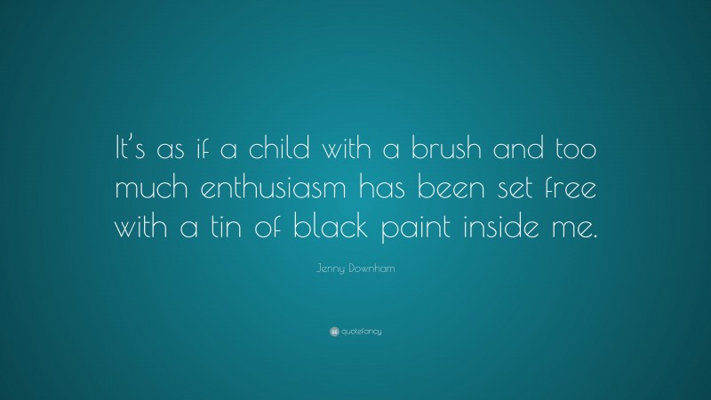 Jenny Downham Quote: “It’s as if a child with a brush and too much enthusiasm has been set free with a tin of black paint inside me.”