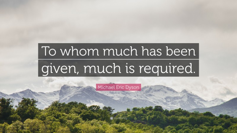 Michael Eric Dyson Quote: “To whom much has been given, much is required.”