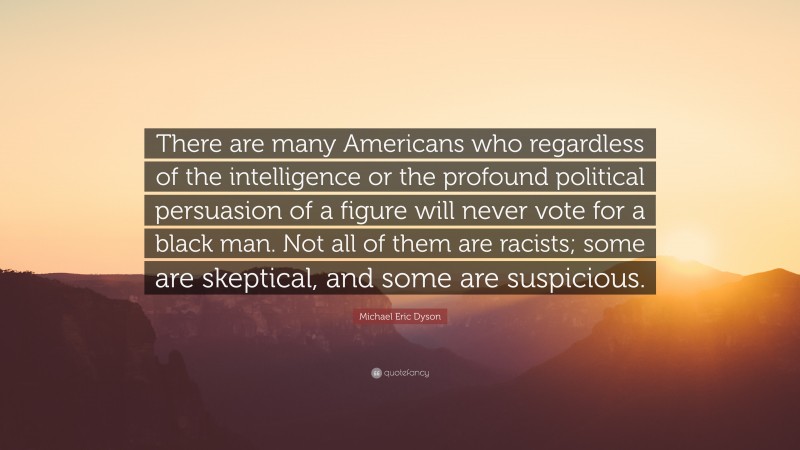 Michael Eric Dyson Quote: “There are many Americans who regardless of the intelligence or the profound political persuasion of a figure will never vote for a black man. Not all of them are racists; some are skeptical, and some are suspicious.”