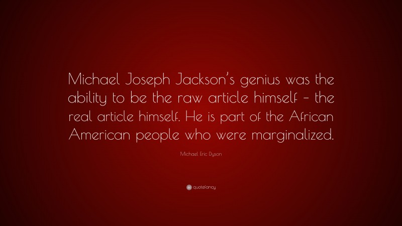 Michael Eric Dyson Quote: “Michael Joseph Jackson’s genius was the ability to be the raw article himself – the real article himself. He is part of the African American people who were marginalized.”